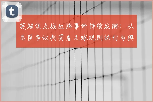英超焦点战红牌事件持续发酵：从昆萨争议判罚看足球规则执行与舆论影响的边界