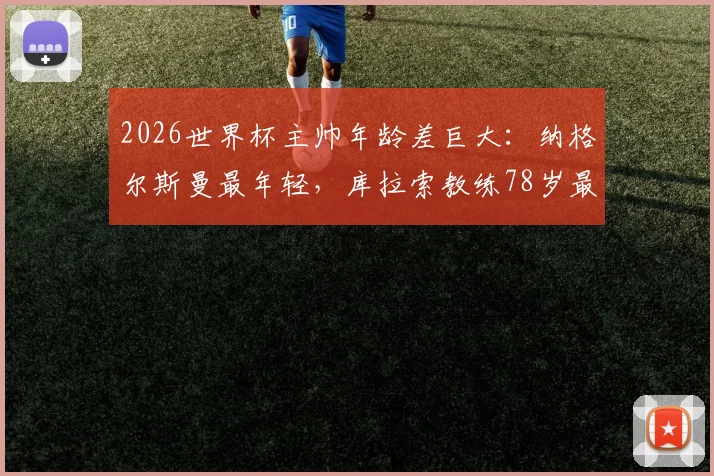 2026世界杯主帅年龄差巨大：纳格尔斯曼最年轻，库拉索教练78岁最年长，相差整整40岁