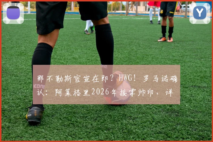 那不勒斯官宣在即?HWG!罗马诺确认:阿莱格里2026年接掌帅印,详解其解雇后火速再就业内幕