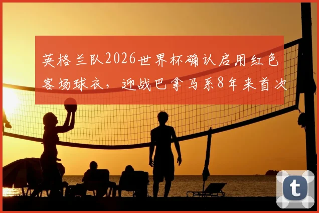 英格兰队2026世界杯确认启用红色客场球衣，迎战巴拿马系8年来首次大赛亮相