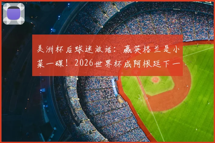 美洲杯后球迷放话：赢英格兰是小菜一碟！2026世界杯成阿根廷下一目标