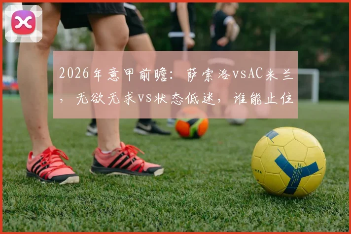 2026年意甲前瞻:萨索洛vsAC米兰,无欲无求vs状态低迷,谁能止住颓势?