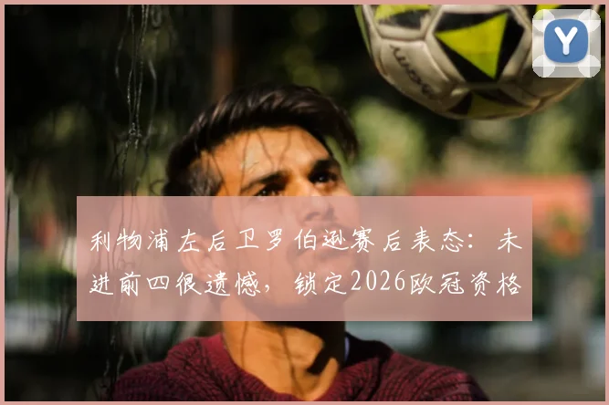 利物浦左后卫罗伯逊赛后表态：未进前四很遗憾，锁定2026欧冠资格是底线要求