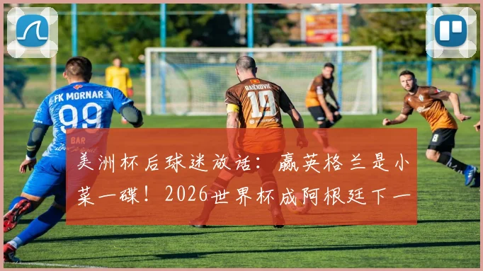 美洲杯后球迷放话：赢英格兰是小菜一碟！2026世界杯成阿根廷下一目标