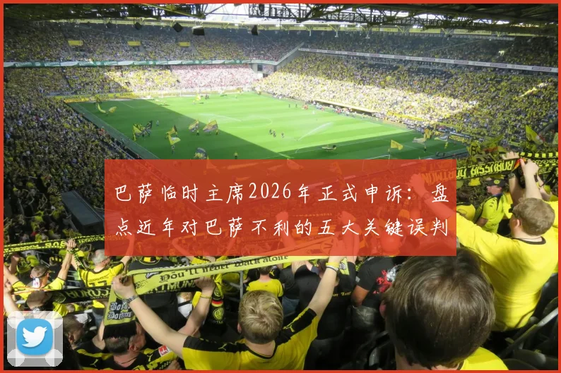巴萨临时主席2026年正式申诉：盘点近年对巴萨不利的五大关键误判案例及申诉全流程解析