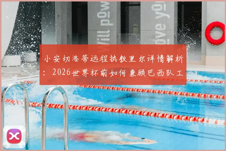 小安切洛蒂远程执教里尔详情解析：2026世界杯前如何兼顾巴西队工作，其战术理念与面临挑战全览