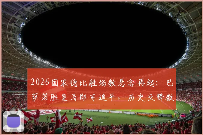 2026国家德比胜场数悬念再起：巴萨若胜皇马即可追平，历史交锋数据全解析