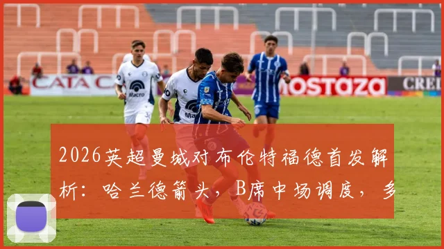 2026英超曼城对布伦特福德首发解析:哈兰德箭头,B席中场调度,多库、谢尔基登场看点