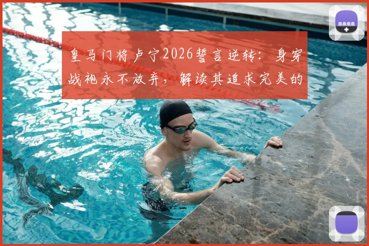 皇马门将卢宁2026誓言逆转:身穿战袍永不放弃,解读其追求完美的比赛精神与门将技术关键