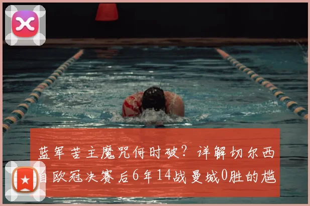 蓝军苦主魔咒何时破？详解切尔西自欧冠决赛后6年14战曼城0胜的尴尬困局