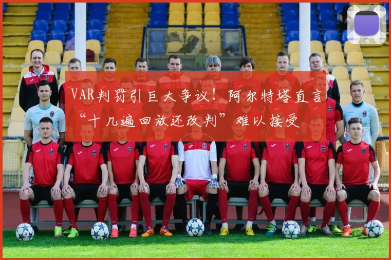 VAR判罚引巨大争议!阿尔特塔直言“十几遍回放还改判”难以接受