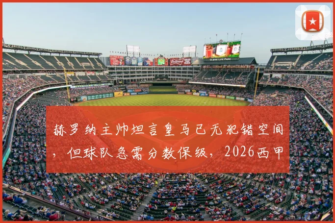 赫罗纳主帅坦言皇马已无犯错空间，但球队急需分数保级，2026西甲争冠保级局势深度剖析