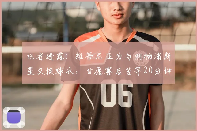 记者透露：维蒂尼亚为与利物浦新星交换球衣，甘愿赛后苦等20分钟，展现老将对年轻球员的尊重
