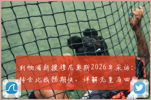 利物浦新援穆尼奥斯2026年采访：转会比我预期快，详解无皇马回购条款原因及转会费细节