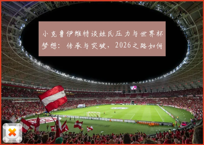 小克鲁伊维特谈姓氏压力与世界杯梦想:传承与突破,2026之路如何走?