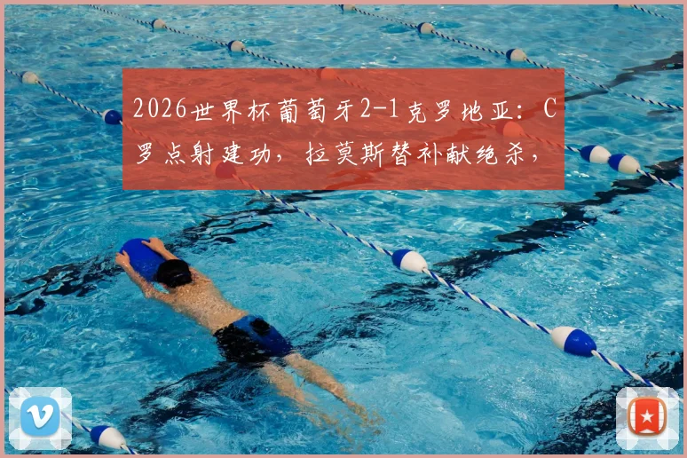 2026世界杯葡萄牙2-1克罗地亚:C罗点射建功,拉莫斯替补献绝杀,详解晋级关键过程