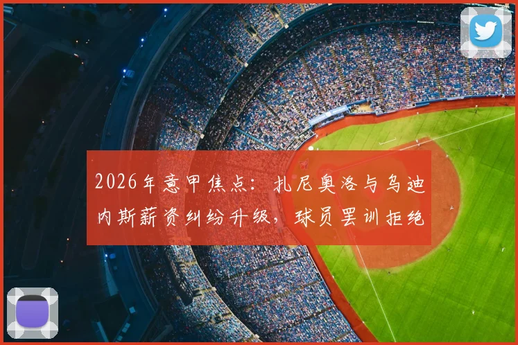 2026年意甲焦点:扎尼奥洛与乌迪内斯薪资纠纷升级,球员罢训拒绝归队引发热议