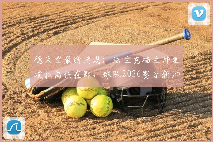德天空最新消息：法兰克福主帅里埃拉离任在即，球队2026赛季新帅人选引关注，离任原因与执教成绩分析