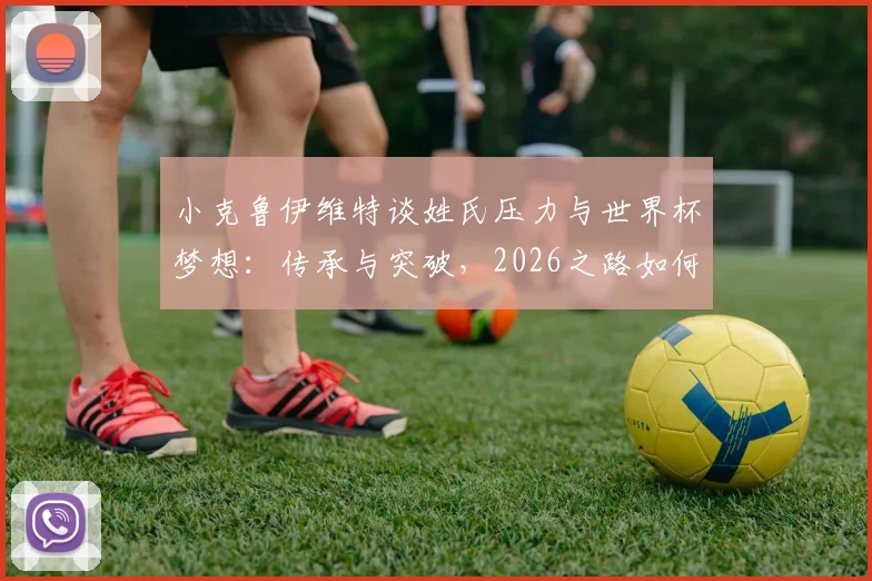 小克鲁伊维特谈姓氏压力与世界杯梦想：传承与突破，2026之路如何走？