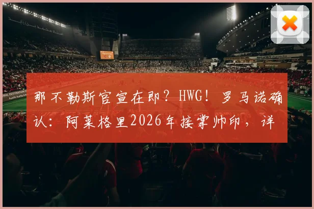 那不勒斯官宣在即?HWG!罗马诺确认:阿莱格里2026年接掌帅印,详解其解雇后火速再就业内幕