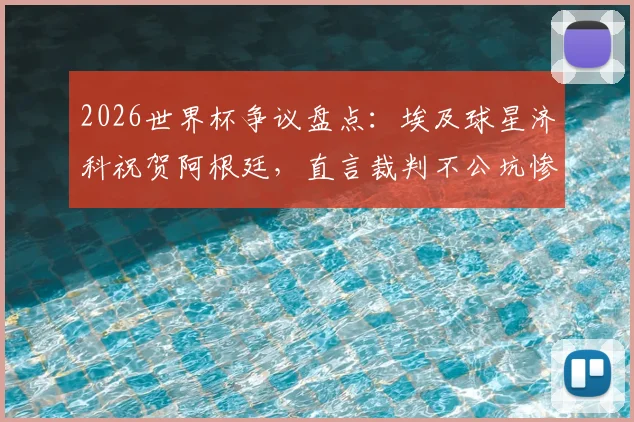 2026世界杯争议盘点：埃及球星济科祝贺阿根廷，直言裁判不公坑惨球队