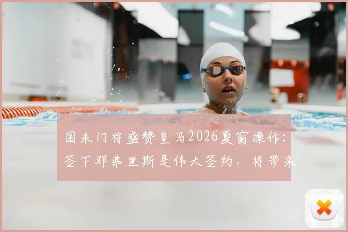 国米门将盛赞皇马2026夏窗操作：签下邓弗里斯是伟大签约，将带来质的飞跃
