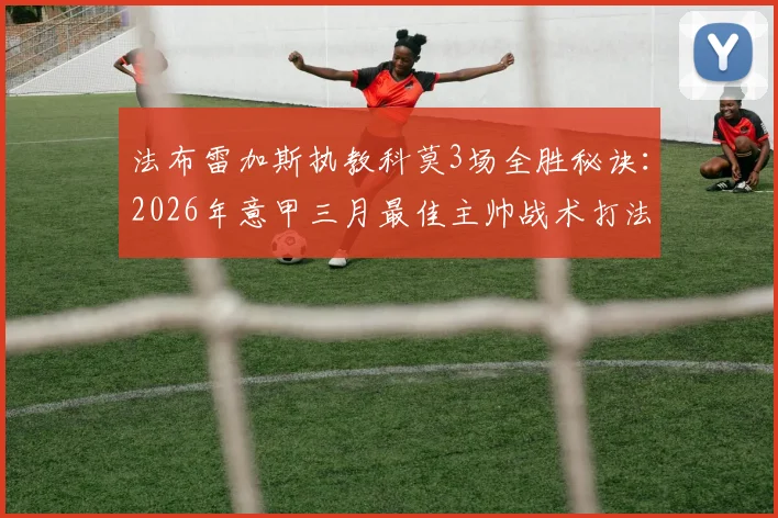 法布雷加斯执教科莫3场全胜秘诀:2026年意甲三月最佳主帅战术打法与球队升级前景深度剖析