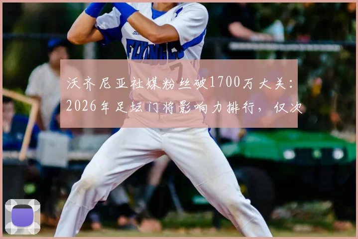 沃齐尼亚社媒粉丝破1700万大关：2026年足坛门将影响力排行，仅次于卡西等人，附门将社交媒体数据深度解析