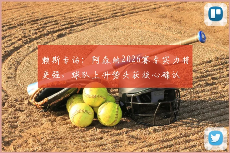 赖斯专访：阿森纳2026赛季实力将更强，球队上升势头获核心确认