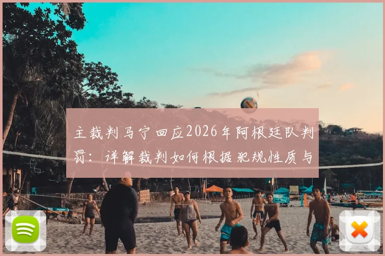 主裁判马宁回应2026年阿根廷队判罚：详解裁判如何根据犯规性质与目的决定是否出示黄牌