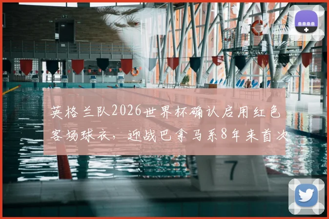英格兰队2026世界杯确认启用红色客场球衣，迎战巴拿马系8年来首次大赛亮相
