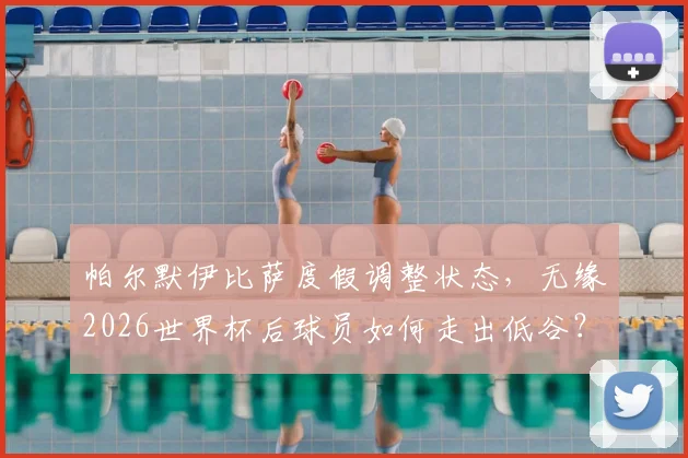 帕尔默伊比萨度假调整状态，无缘2026世界杯后球员如何走出低谷？英超球星心理恢复指南