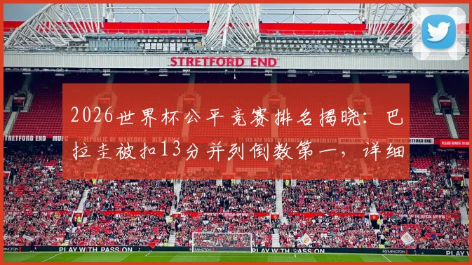 2026世界杯公平竞赛排名揭晓:巴拉圭被扣13分并列倒数第一,详细解析扣分规则与深远影响