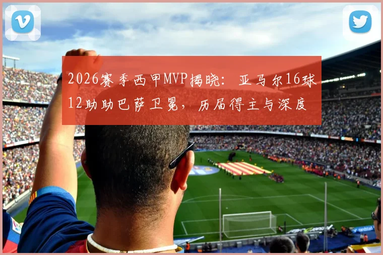 2026赛季西甲MVP揭晓：亚马尔16球12助助巴萨卫冕，历届得主与深度数据全解析