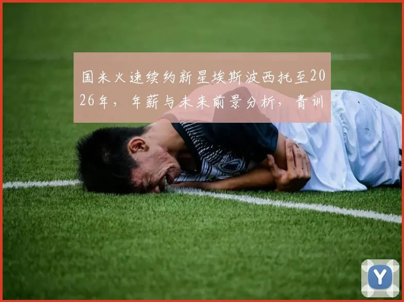 国米火速续约新星埃斯波西托至2026年，年薪与未来前景分析，青训瑰宝能否接班？