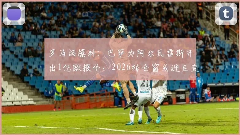 罗马诺爆料：巴萨为阿尔瓦雷斯开出1亿欧报价，2026转会窗或迎巨变，曼城如何回应？
