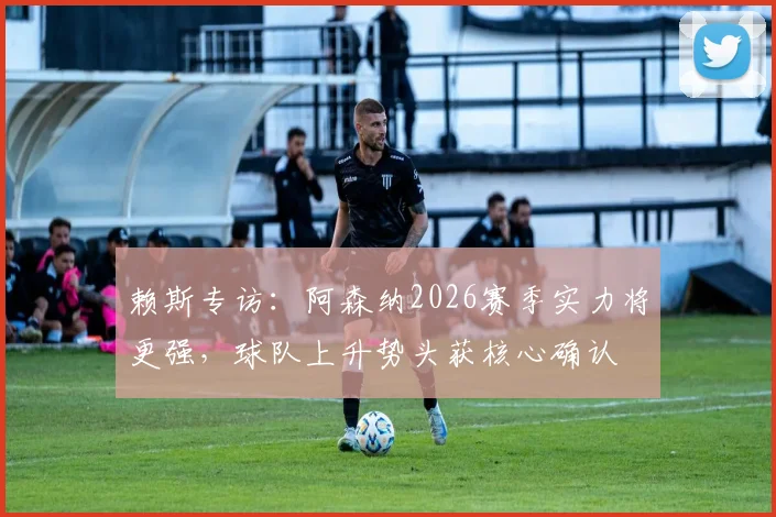 赖斯专访：阿森纳2026赛季实力将更强，球队上升势头获核心确认