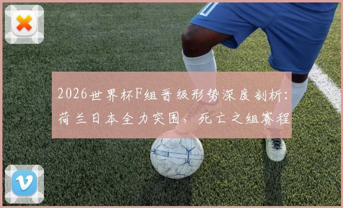 2026世界杯F组晋级形势深度剖析：荷兰日本全力突围，死亡之组赛程看点全览