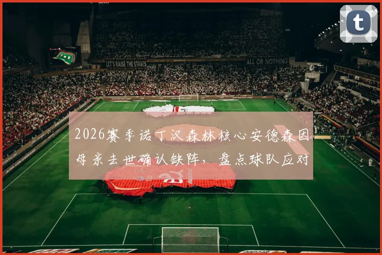 2026赛季诺丁汉森林核心安德森因母亲去世确认缺阵，盘点球队应对方案及类似球员案例