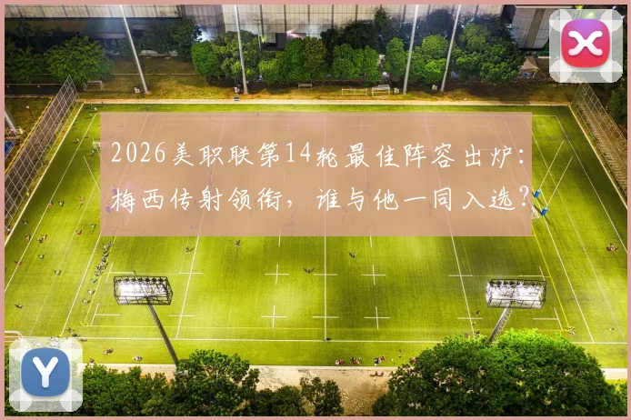 2026美职联第14轮最佳阵容出炉：梅西传射领衔，谁与他一同入选？附阵容深度解析