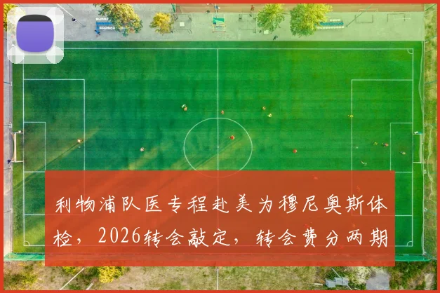 利物浦队医专程赴美为穆尼奥斯体检，2026转会敲定，转会费分两期支付细节曝光