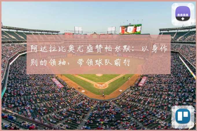 阿达拉比奥尤盛赞帕尔默:以身作则的领袖,带领球队前行