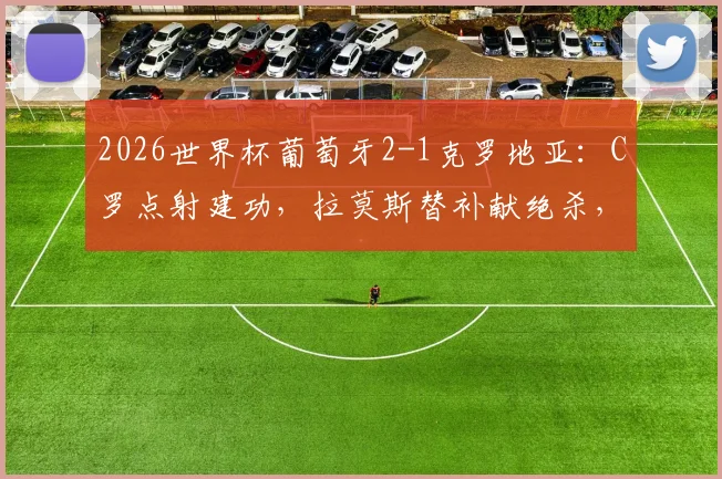 2026世界杯葡萄牙2-1克罗地亚:C罗点射建功,拉莫斯替补献绝杀,详解晋级关键过程