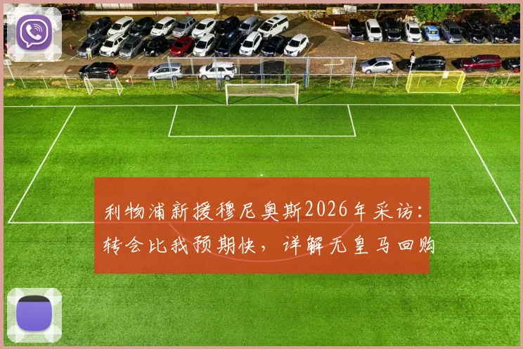 利物浦新援穆尼奥斯2026年采访：转会比我预期快，详解无皇马回购条款原因及转会费细节