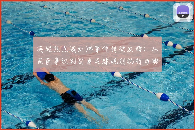 英超焦点战红牌事件持续发酵：从昆萨争议判罚看足球规则执行与舆论影响的边界