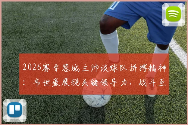 2026赛季蓉城主帅谈球队拼搏精神:韦世豪展现关键领导力,战斗至最后一刻获盛赞