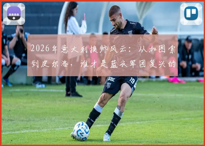 2026年意大利换帅风云：从加图索到皮尔洛，谁才是蓝衣军团复兴的真命天子？