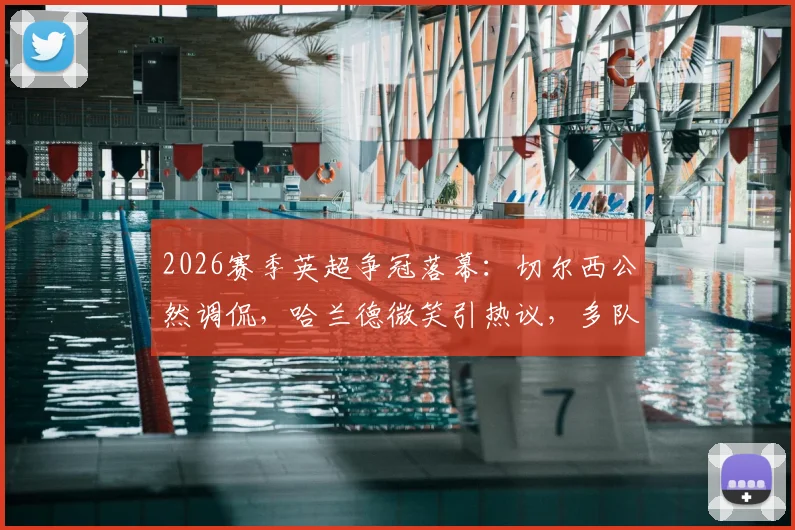 2026赛季英超争冠落幕：切尔西公然调侃，哈兰德微笑引热议，多队暗讽阿森纳丢冠名场面回顾