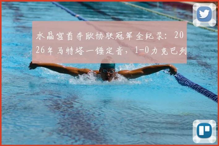 水晶宫首夺欧协联冠军全纪录：2026年马特塔一锤定音，1-0力克巴列卡诺终结无冠史