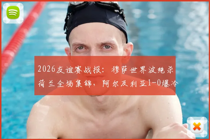 2026友谊赛战报：穆萨世界波绝杀荷兰全场集锦，阿尔及利亚1-0爆冷，附赛后深度解读